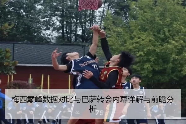 梅西巅峰数据对比与巴萨转会内幕详解与前瞻分析