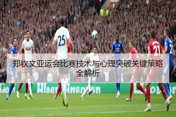 郑钦文亚运会比赛技术与心理突破关键策略全解析